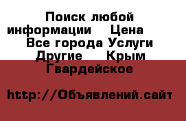 Поиск любой информации  › Цена ­ 100 - Все города Услуги » Другие   . Крым,Гвардейское